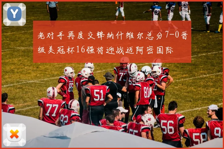老对手再度交锋纳什维尔总分7-0晋级美冠杯16强将迎战迈阿密国际