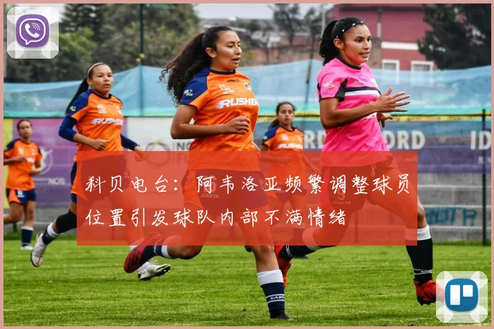 科贝电台：阿韦洛亚频繁调整球员位置引发球队内部不满情绪
