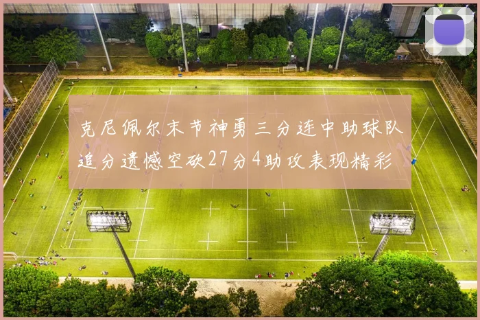 克尼佩尔末节神勇三分连中助球队追分遗憾空砍27分4助攻表现精彩