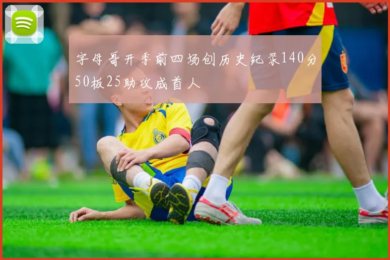 字母哥开季前四场创历史纪录140分50板25助攻成首人