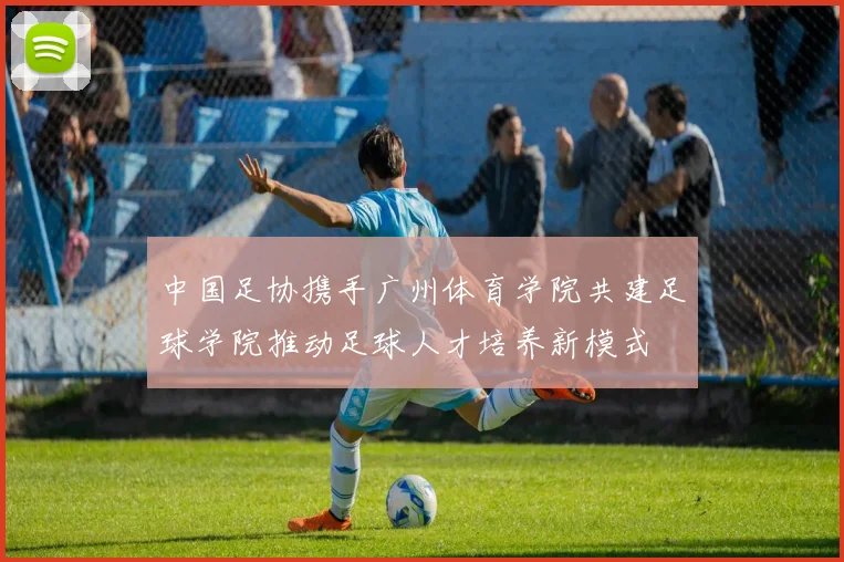 中国足协携手广州体育学院共建足球学院推动足球人才培养新模式