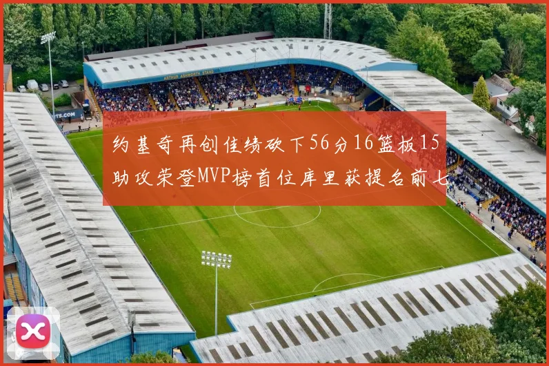 约基奇再创佳绩砍下56分16篮板15助攻荣登MVP榜首位库里获提名前七名无变化