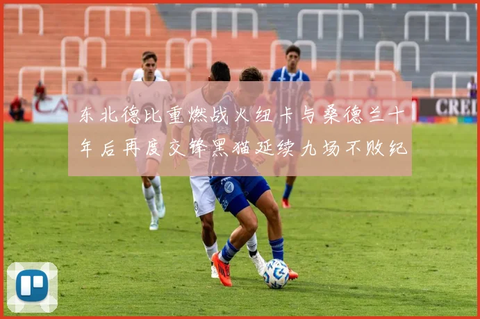 东北德比重燃战火纽卡与桑德兰十年后再度交锋黑猫延续九场不败纪录