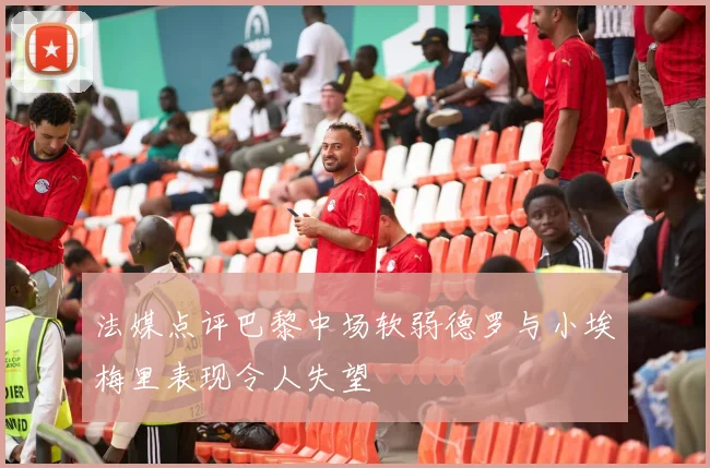 法媒点评巴黎中场软弱德罗与小埃梅里表现令人失望