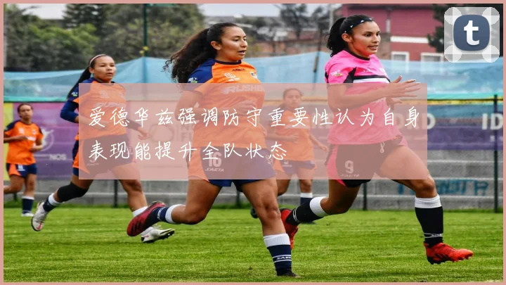 爱德华兹强调防守重要性认为自身表现能提升全队状态