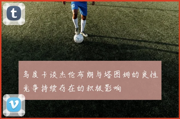 乌度卡谈杰伦布朗与塔图姆的良性竞争持续存在的积极影响