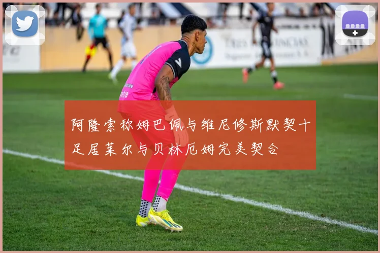 阿隆索称姆巴佩与维尼修斯默契十足居莱尔与贝林厄姆完美契合