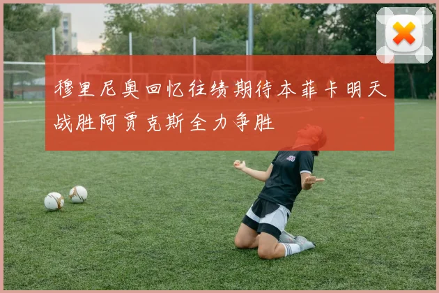 穆里尼奥回忆往绩期待本菲卡明天战胜阿贾克斯全力争胜