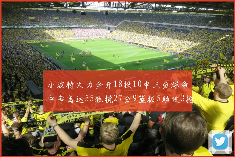 小波特火力全开18投10中三分球命中率高达55独揽27分9篮板5助攻3抢断