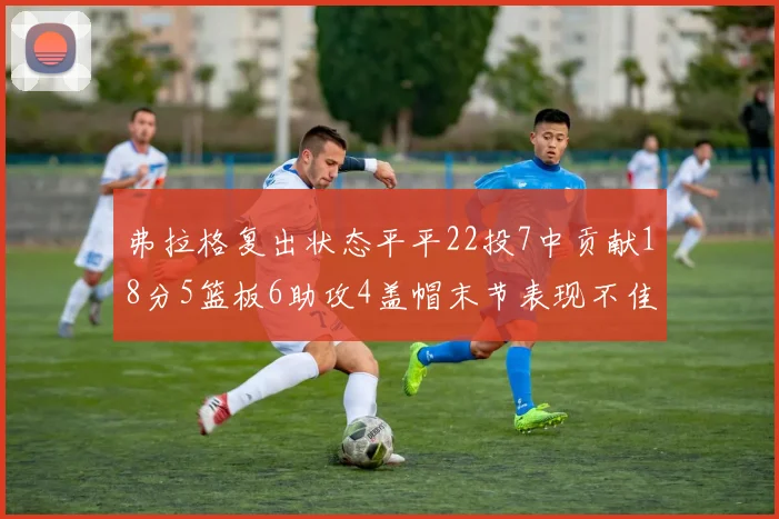弗拉格复出状态平平22投7中贡献18分5篮板6助攻4盖帽末节表现不佳