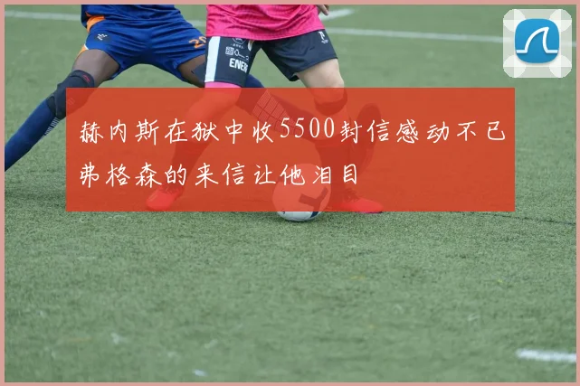 赫内斯在狱中收5500封信感动不已弗格森的来信让他泪目