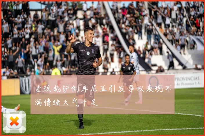 金玟哉铲倒库尼亚引发争议表现不满情绪火气十足
