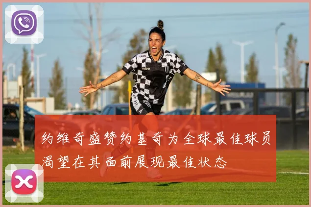 约维奇盛赞约基奇为全球最佳球员渴望在其面前展现最佳状态