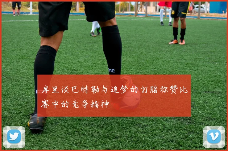 库里谈巴特勒与追梦的打赌称赞比赛中的竞争精神