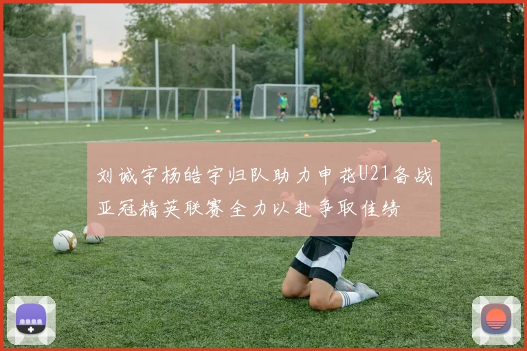 刘诚宇杨皓宇归队助力申花U21备战亚冠精英联赛全力以赴争取佳绩