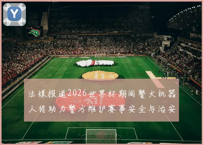 法媒报道2026世界杯期间警犬机器人将助力警方维护赛事安全与治安
