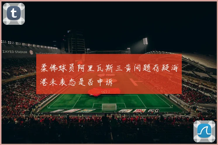 柔佛球员阿里瓦斯三黄问题存疑海港未表态是否申诉