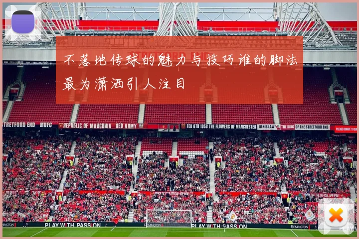 不落地传球的魅力与技巧谁的脚法最为潇洒引人注目