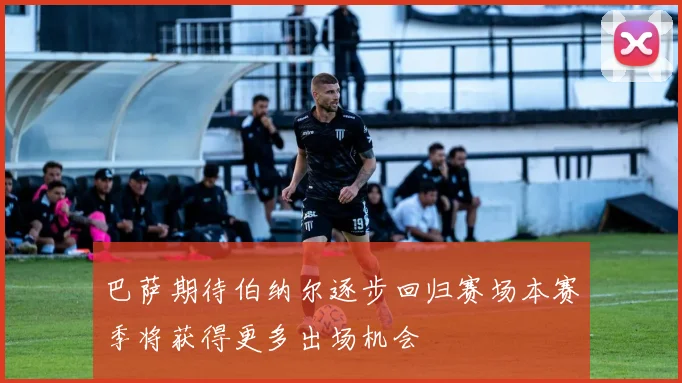 巴萨期待伯纳尔逐步回归赛场本赛季将获得更多出场机会