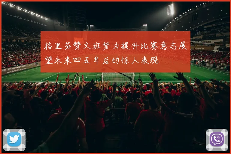 格里芬赞文班努力提升比赛意志展望未来四五年后的惊人表现