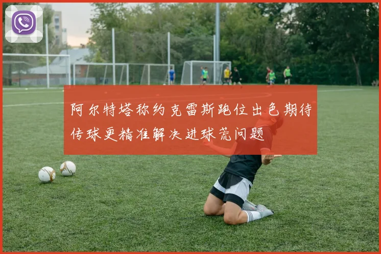 阿尔特塔称约克雷斯跑位出色期待传球更精准解决进球荒问题