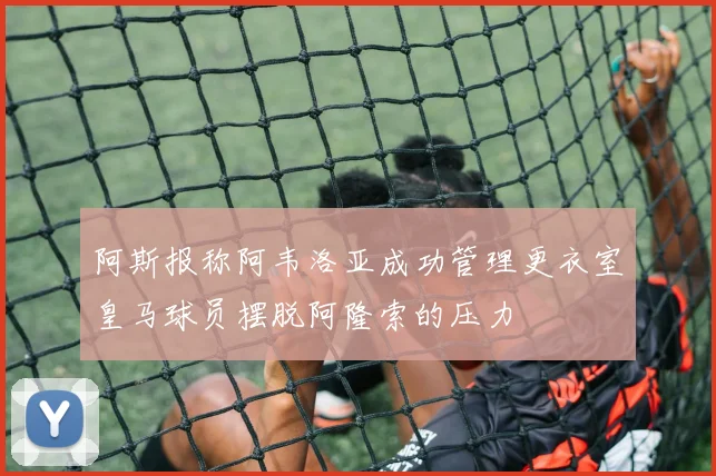 阿斯报称阿韦洛亚成功管理更衣室皇马球员摆脱阿隆索的压力