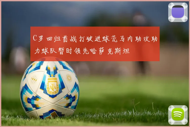 C罗回归首战打破进球荒马内助攻助力球队暂时领先哈萨克斯坦