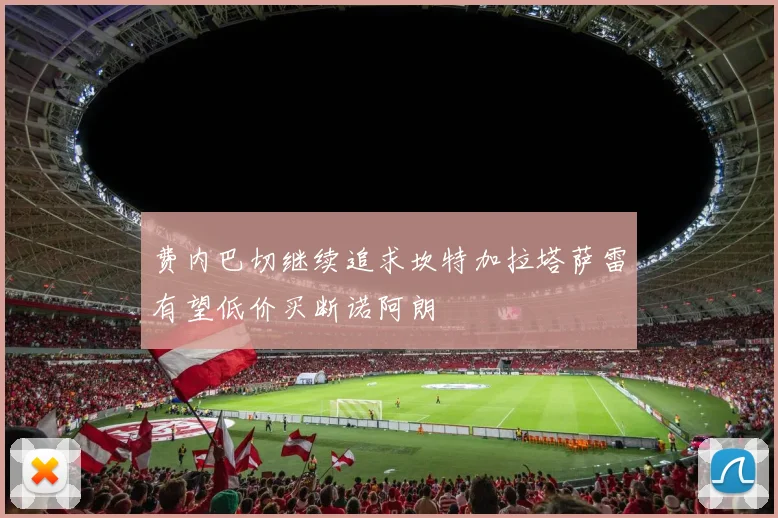 费内巴切继续追求坎特加拉塔萨雷有望低价买断诺阿朗