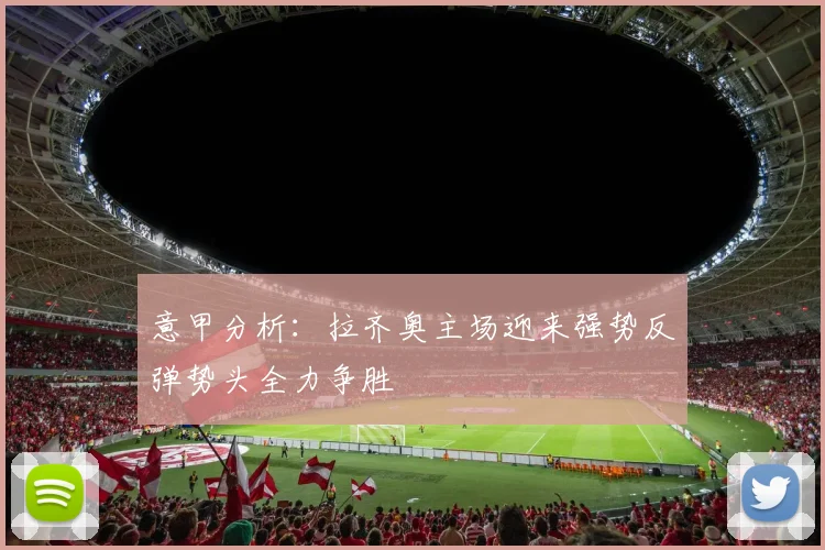 意甲分析：拉齐奥主场迎来强势反弹势头全力争胜