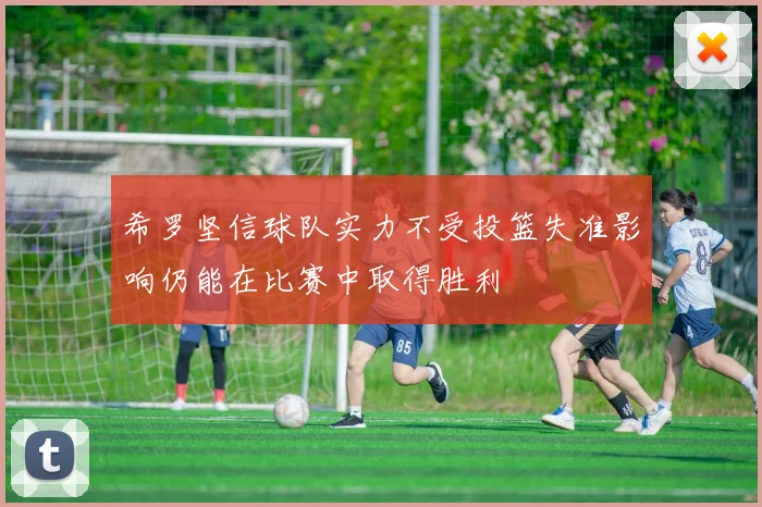 希罗坚信球队实力不受投篮失准影响仍能在比赛中取得胜利