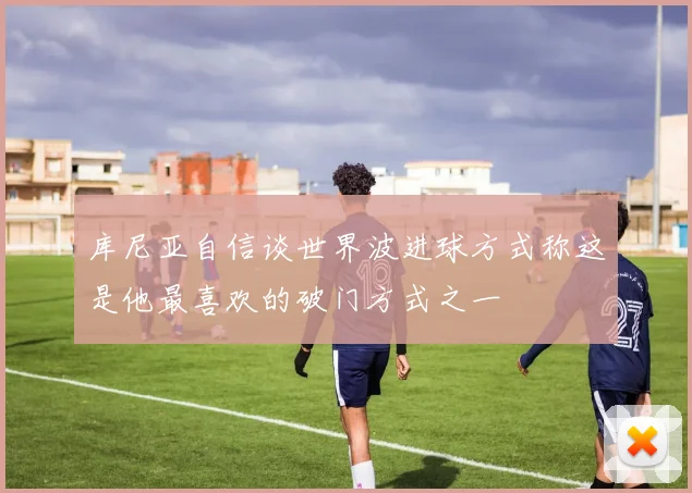 库尼亚自信谈世界波进球方式称这是他最喜欢的破门方式之一