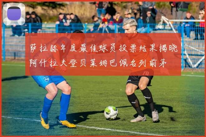 萨拉赫年度最佳球员投票结果揭晓阿什拉夫登贝莱姆巴佩名列前茅