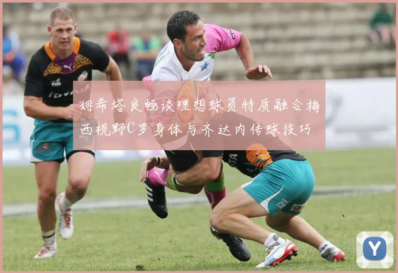 姆希塔良畅谈理想球员特质融合梅西视野C罗身体与齐达内传球技巧