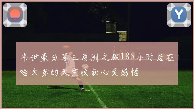 韦世豪分享三角洲之旅185小时后在哈夫克的天空收获心灵感悟
