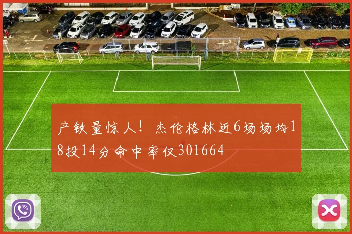 产铁量惊人！杰伦格林近6场场均18投14分命中率仅301664