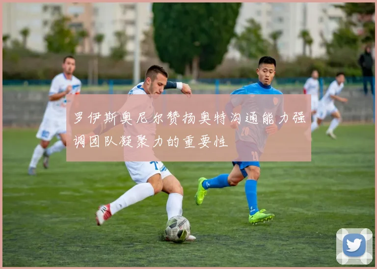 罗伊斯奥尼尔赞扬奥特沟通能力强调团队凝聚力的重要性