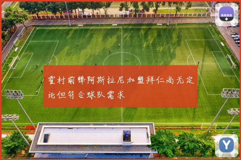 霍村前锋阿斯拉尼加盟拜仁尚无定论但符合球队需求