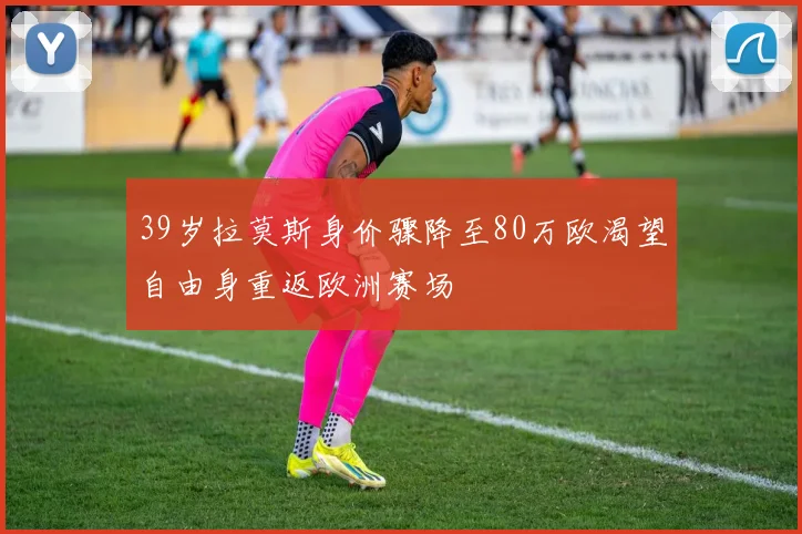 39岁拉莫斯身价骤降至80万欧渴望自由身重返欧洲赛场