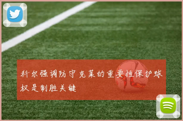 科尔强调防守克莱的重要性保护球权是制胜关键