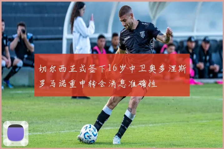 切尔西正式签下16岁中卫奥多涅斯罗马诺重申转会消息准确性