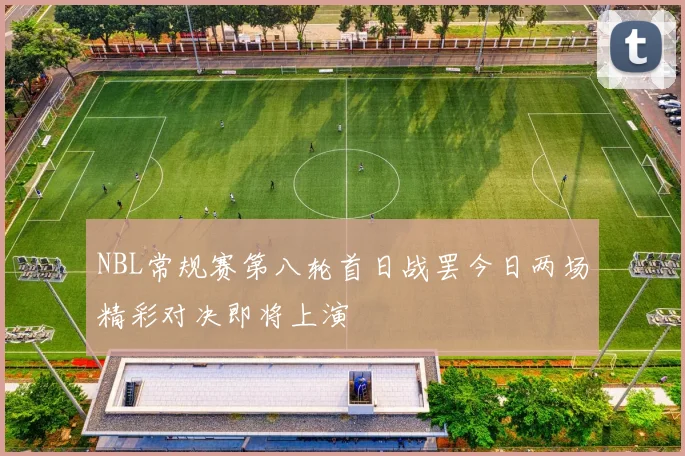NBL常规赛第八轮首日战罢今日两场精彩对决即将上演