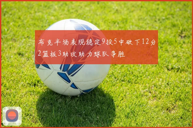 布克半场表现稳定9投5中砍下12分2篮板3助攻助力球队争胜
