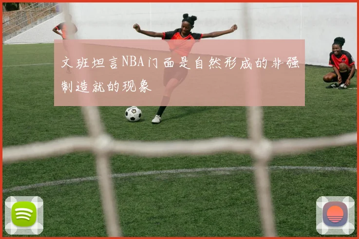 文班坦言NBA门面是自然形成的非强制造就的现象