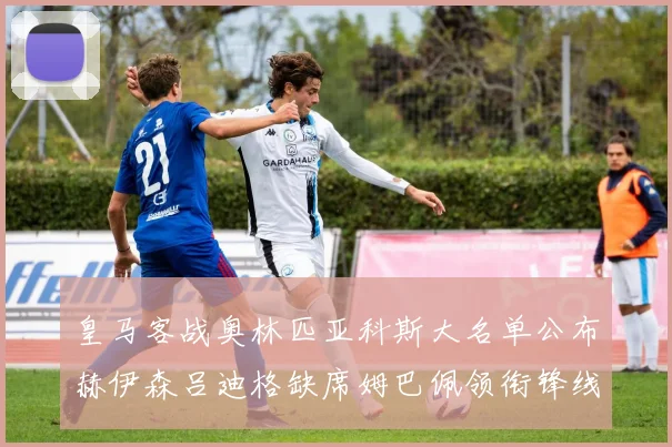 皇马客战奥林匹亚科斯大名单公布赫伊森吕迪格缺席姆巴佩领衔锋线阵容