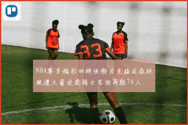 NBA赛季精彩回顾快船力克猛龙森林狼遭火箭逆袭骑士客场再胜76人