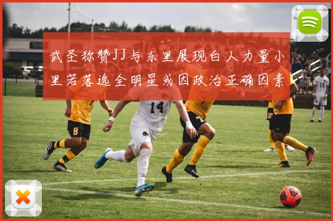 武圣称赞JJ与东里展现白人力量小里若落选全明星或因政治正确因素
