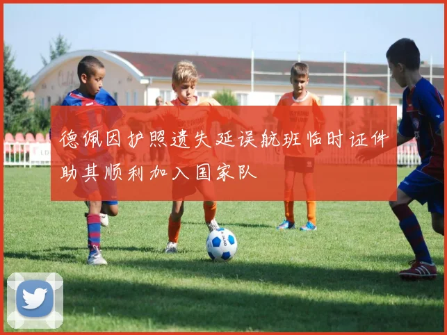德佩因护照遗失延误航班临时证件助其顺利加入国家队