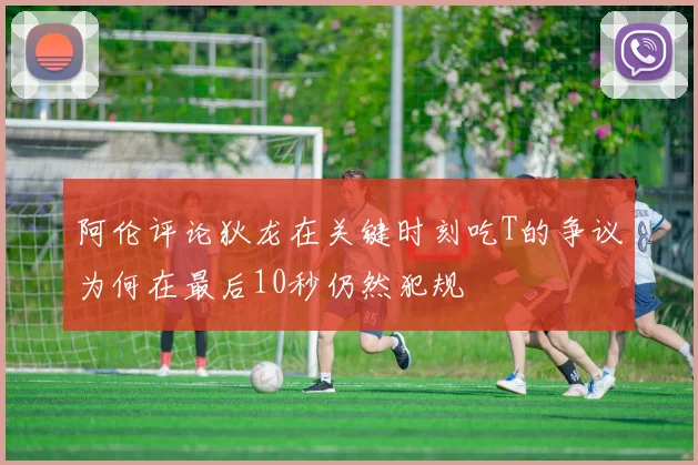 阿伦评论狄龙在关键时刻吃T的争议为何在最后10秒仍然犯规