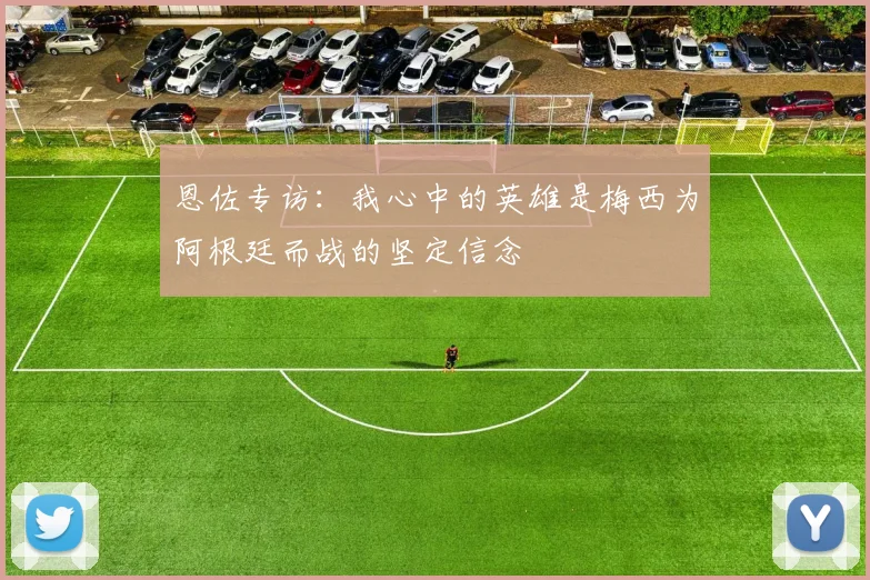 恩佐专访：我心中的英雄是梅西为阿根廷而战的坚定信念