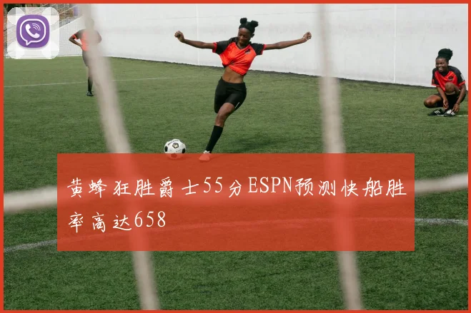 黄蜂狂胜爵士55分ESPN预测快船胜率高达658